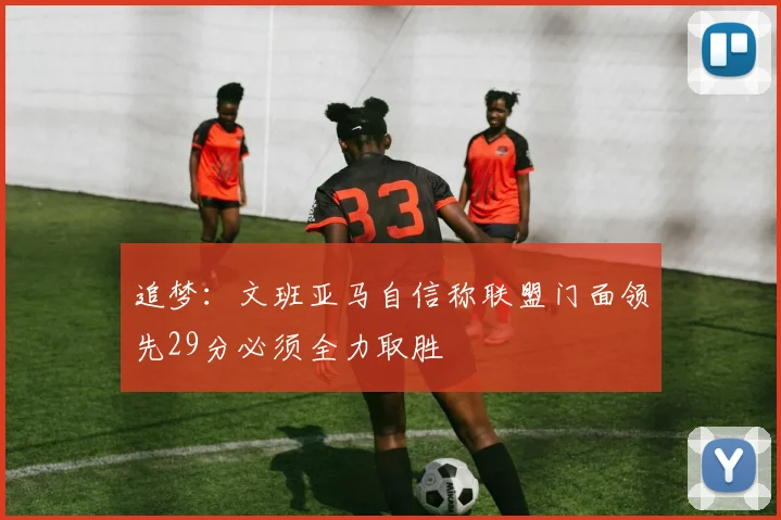 追梦：文班亚马自信称联盟门面领先29分必须全力取胜