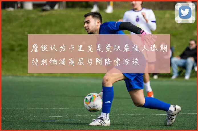 詹俊认为卡里克是曼联最佳人选期待利物浦高层与阿隆索洽谈