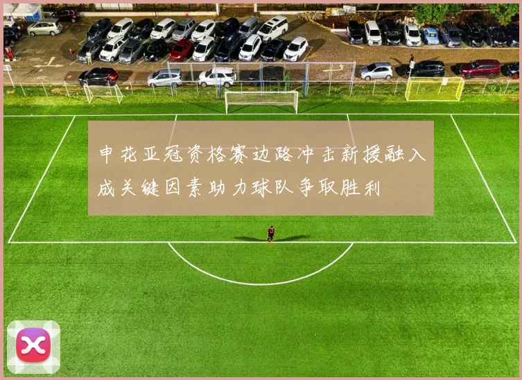 申花亚冠资格赛边路冲击新援融入成关键因素助力球队争取胜利