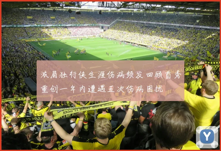 浓眉独行侠生涯伤病频发回顾首秀重创一年内遭遇五次伤病困扰