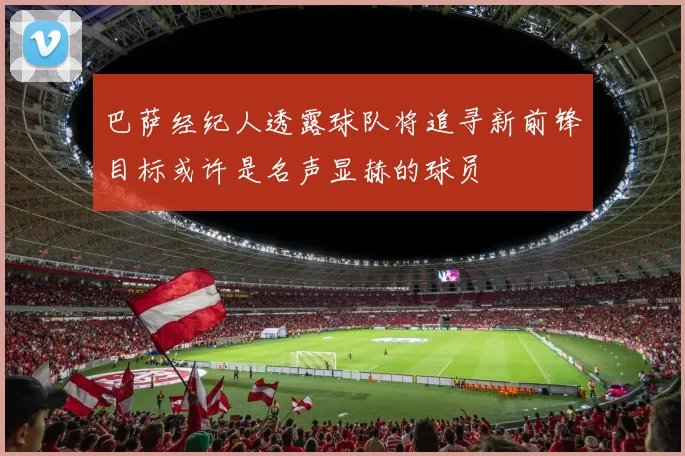巴萨经纪人透露球队将追寻新前锋目标或许是名声显赫的球员