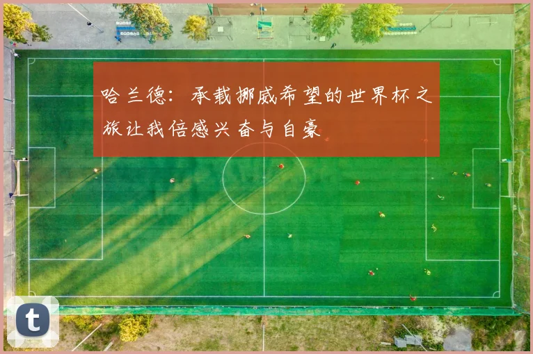 哈兰德：承载挪威希望的世界杯之旅让我倍感兴奋与自豪