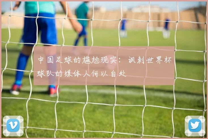 中国足球的尴尬现实：讽刺世界杯球队的媒体人何以自处