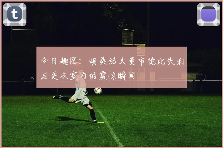 今日趣图：胡桑诺夫曼市德比失利后更衣室内的震惊瞬间
