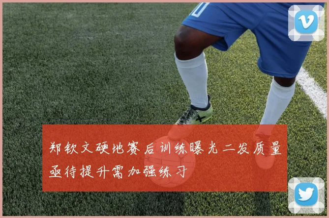 郑钦文硬地赛后训练曝光二发质量亟待提升需加强练习