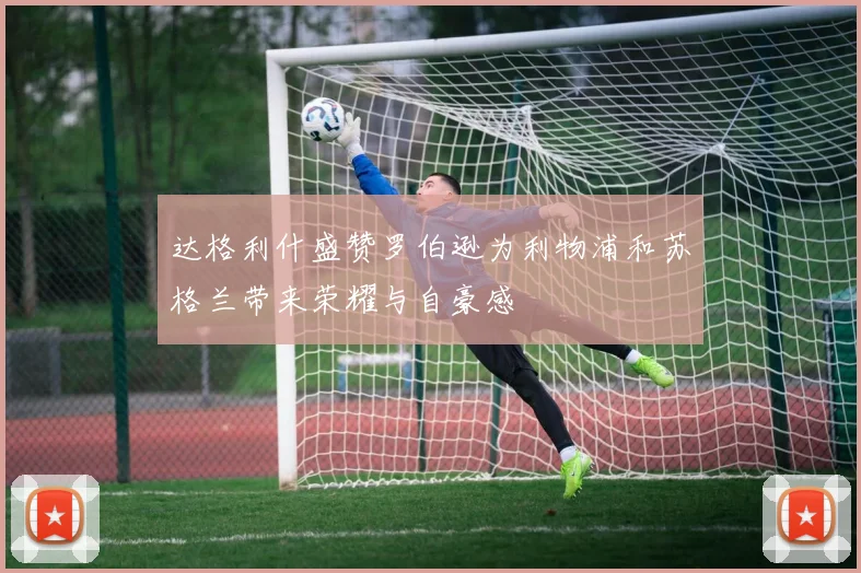达格利什盛赞罗伯逊为利物浦和苏格兰带来荣耀与自豪感