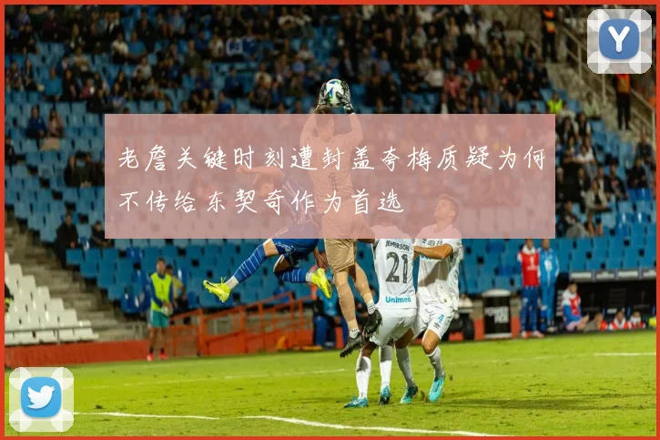 老詹关键时刻遭封盖夸梅质疑为何不传给东契奇作为首选