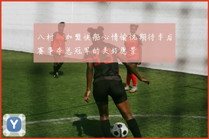 八村塁加盟快船心情愉悦期待季后赛争夺总冠军的美好愿景