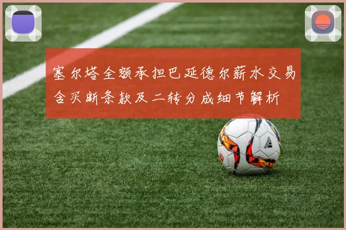 塞尔塔全额承担巴延德尔薪水交易含买断条款及二转分成细节解析