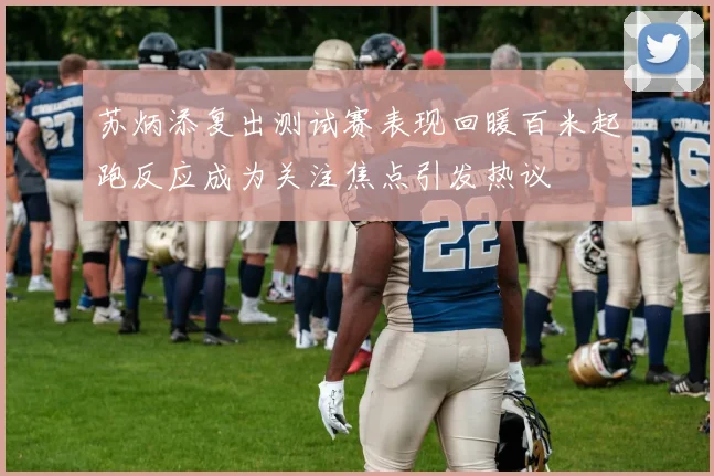 苏炳添复出测试赛表现回暖百米起跑反应成为关注焦点引发热议