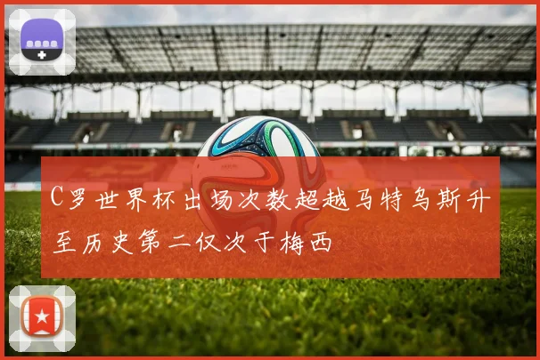 C罗世界杯出场次数超越马特乌斯升至历史第二仅次于梅西