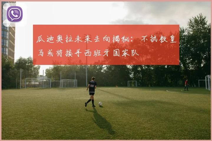 瓜迪奥拉未来去向揭秘：不执教皇马或将接手西班牙国家队