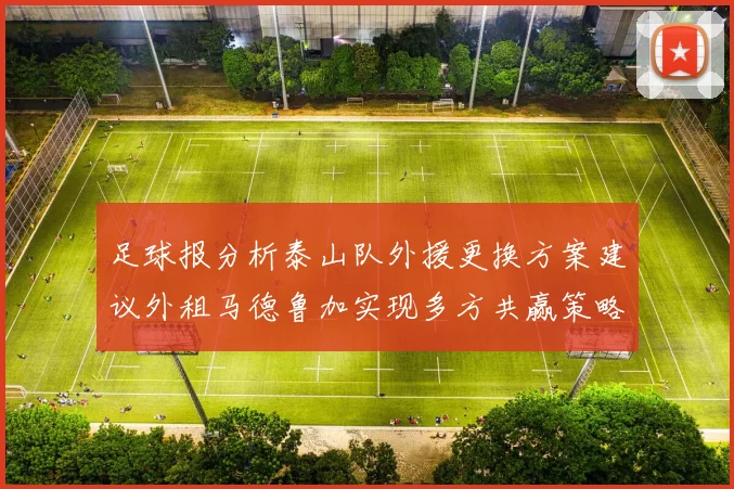 足球报分析泰山队外援更换方案建议外租马德鲁加实现多方共赢策略