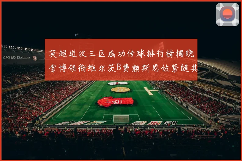 英超进攻三区成功传球排行榜揭晓索博领衔维尔茨B费赖斯恩佐紧随其后