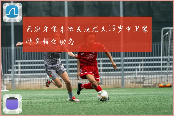 西班牙俱乐部关注尤文19岁中卫蒙特罗转会动态
