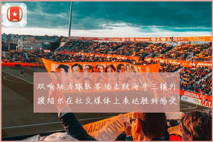 双响助力球队客场击败海牛三镇外援绍尔在社交媒体上表达胜利感受