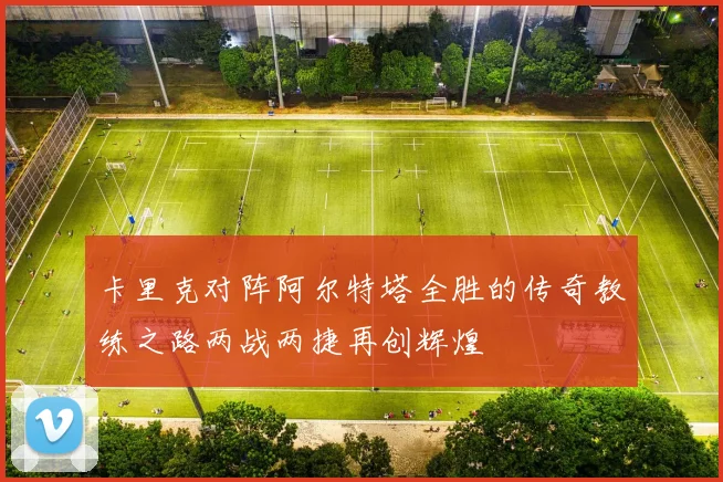 卡里克对阵阿尔特塔全胜的传奇教练之路两战两捷再创辉煌