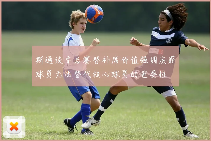 斯通谈季后赛替补席价值强调底薪球员无法替代核心球员的重要性