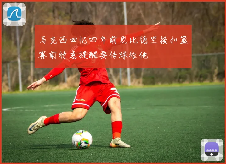马克西回忆四年前恩比德空接扣篮赛前特意提醒要传球给他