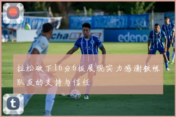 拉松砍下16分6板展现实力感谢教练队友的支持与信任