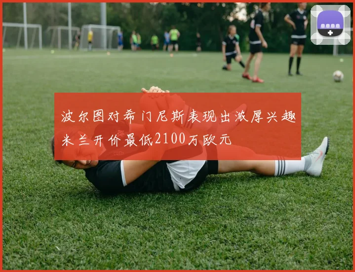 波尔图对希门尼斯表现出浓厚兴趣米兰开价最低2100万欧元