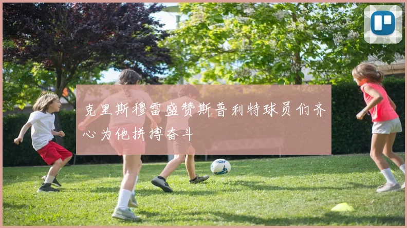 克里斯穆雷盛赞斯普利特球员们齐心为他拼搏奋斗