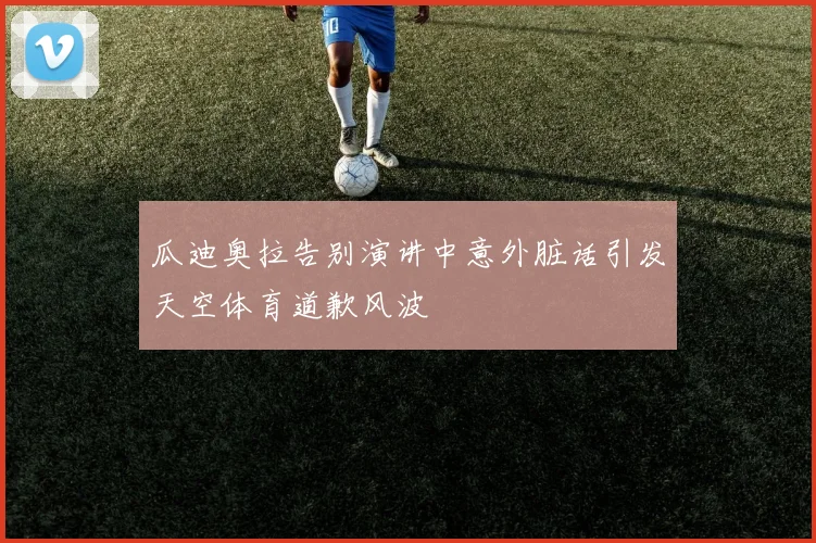 瓜迪奥拉告别演讲中意外脏话引发天空体育道歉风波