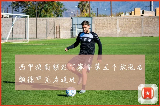 西甲提前锁定下赛季第五个欧冠名额德甲无力追赶