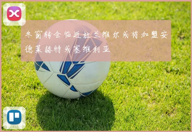 冬窗转会临近杜兰维尔或将加盟安德莱赫特或塞维利亚