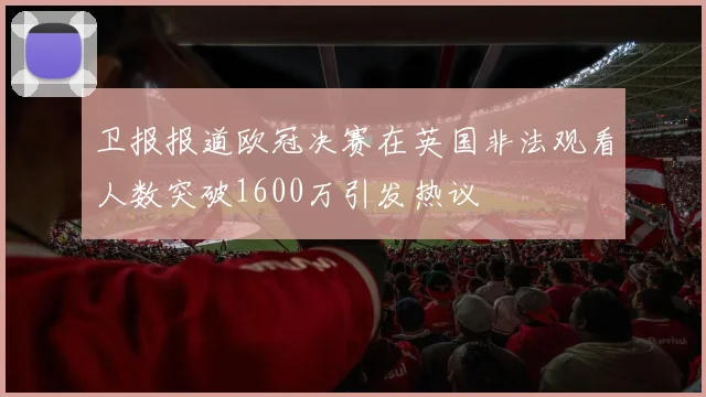 卫报报道欧冠决赛在英国非法观看人数突破1600万引发热议